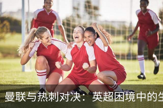 曼联与热刺对决：英超困境中的生死战